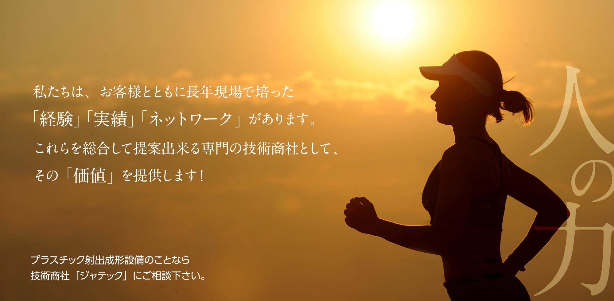 私たちは、お客様とともに長年現場で培った「経験」「実績」「ネットワーク」があります。これらを総合して提案出来る専門の技術商社として、その「価値」を提供します！